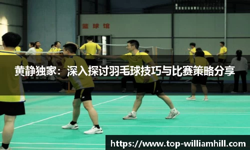 黄静独家：深入探讨羽毛球技巧与比赛策略分享