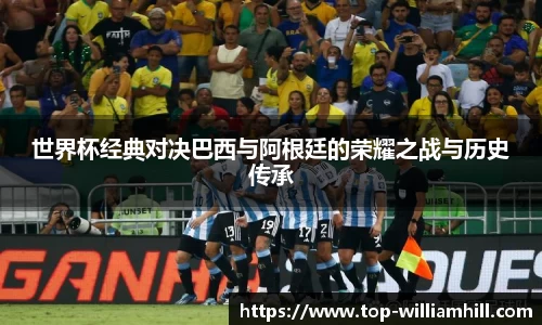 世界杯经典对决巴西与阿根廷的荣耀之战与历史传承