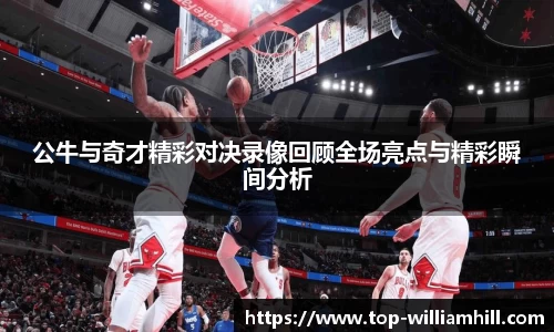 公牛与奇才精彩对决录像回顾全场亮点与精彩瞬间分析