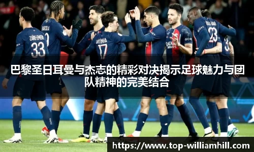 巴黎圣日耳曼与杰志的精彩对决揭示足球魅力与团队精神的完美结合